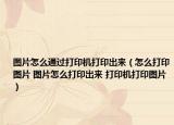 图片怎么通过打印机打印出来（怎么打印图片 图片怎么打印出来 打印机打印图片）
