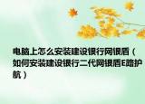 电脑上怎么安装建设银行网银盾（如何安装建设银行二代网银盾E路护航）