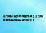 运动喝水会影响减肥效果（运动喝水会影响减脂吗详细介绍）
