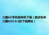 三国kill手机版单机下载（跪求安卓三国kill2.0.2的下载网址）