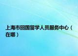 上海市回国留学人员服务中心（在哪）