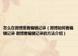 怎么在微博里看编辑记录（微博如何看编辑记录 微博看编辑记录的方法介绍）