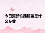 今日更新铁路服务是什么专业