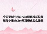 今日更新小米air2se双耳模式恢复教程小米air2se双耳模式怎么设置