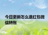 今日更新怎么退红包微信转账