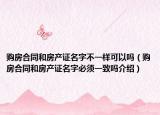 购房合同和房产证名字不一样可以吗（购房合同和房产证名字必须一致吗介绍）