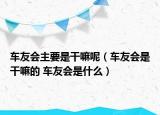 车友会主要是干嘛呢（车友会是干嘛的 车友会是什么）