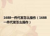 1688一件代发怎么操作（1688一件代发怎么操作）