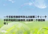 一个手机号微信号怎么注册第二个（一个手机号如何注册微信,注册第二个微信账号）