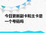 今日更新副卡和主卡是一个号码吗