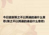 今日更新策之不以其道的道什么意思(策之不以其道的道是什么意思)