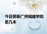 今日更新广州城建学院是几本