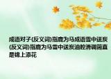 成语对子(反义词)指鹿为马成语雪中送炭(反义词)指鹿为马雪中送炭油腔滑调简直是锦上添花