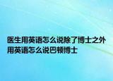 医生用英语怎么说除了博士之外用英语怎么说巴顿博士