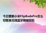 今日更新小米FlipBudsPro怎么切歌真无线蓝牙降噪耳机