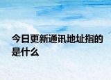 今日更新通讯地址指的是什么