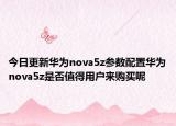 今日更新华为nova5z参数配置华为nova5z是否值得用户来购买呢