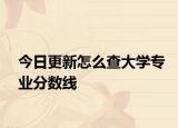 今日更新怎么查大学专业分数线