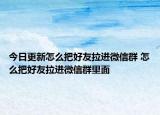 今日更新怎么把好友拉进微信群 怎么把好友拉进微信群里面
