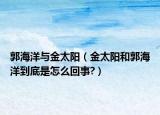 郭海洋与金太阳（金太阳和郭海洋到底是怎么回事?）