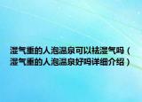 湿气重的人泡温泉可以祛湿气吗（湿气重的人泡温泉好吗详细介绍）
