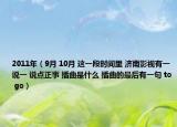 2011年（9月 10月 这一段时间里 济南影视有一说一 说点正事 插曲是什么 插曲的最后有一句 to go）