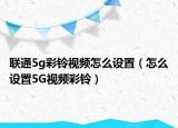 联通5g彩铃视频怎么设置（怎么设置5G视频彩铃）