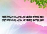 微博里投诉别人的人会知道是谁举报的吗微博里投诉别人的人会知道是谁举报的吗