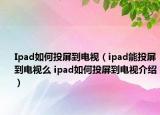Ipad如何投屏到电视（ipad能投屏到电视么 ipad如何投屏到电视介绍）