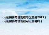 qq仙侠传角色现在怎么交易2019（qq仙侠传角色现在可以交易吗）