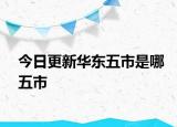 今日更新华东五市是哪五市