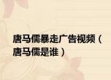 唐马儒暴走广告视频（唐马儒是谁）