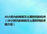 48小时内的核酸怎么算时间的杭州（48小时内的核酸怎么算时间的详细介绍）