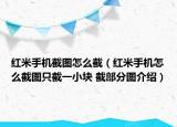 红米手机截图怎么截（红米手机怎么截图只截一小块 截部分图介绍）