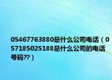 05467763880是什么公司电话（057185025188是什么公司的电话号码??）