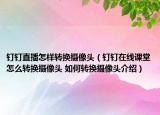 钉钉直播怎样转换摄像头（钉钉在线课堂怎么转换摄像头 如何转换摄像头介绍）