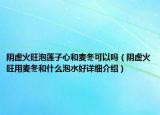 阴虚火旺泡莲子心和麦冬可以吗（阴虚火旺用麦冬和什么泡水好详细介绍）