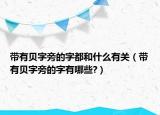 带有贝字旁的字都和什么有关（带有贝字旁的字有哪些?）