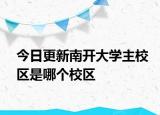 今日更新南开大学主校区是哪个校区