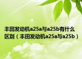 丰田发动机a25a与a25b有什么区别（丰田发动机a25a与a25b）