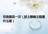在我最后一次（闭上眼睛之前是什么歌）