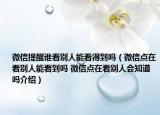 微信提醒谁看别人能看得到吗（微信点在看别人能看到吗 微信点在看别人会知道吗介绍）