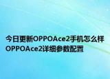今日更新OPPOAce2手机怎么样OPPOAce2详细参数配置