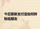今日更新支付宝如何转账给朋友