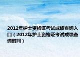 2012年护士资格证考试成绩查询入口（2012年护士资格证考试成绩查询时间）