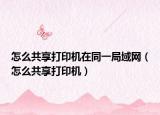 怎么共享打印机在同一局域网（怎么共享打印机）