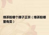 绿茶粉哪个牌子正宗（绿茶粉哪里有卖）