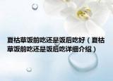夏枯草饭前吃还是饭后吃好（夏枯草饭前吃还是饭后吃详细介绍）