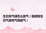 生日充气球怎么放气（如何给生日气球充气和放气）