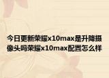 今日更新荣耀x10max是升降摄像头吗荣耀x10max配置怎么样
